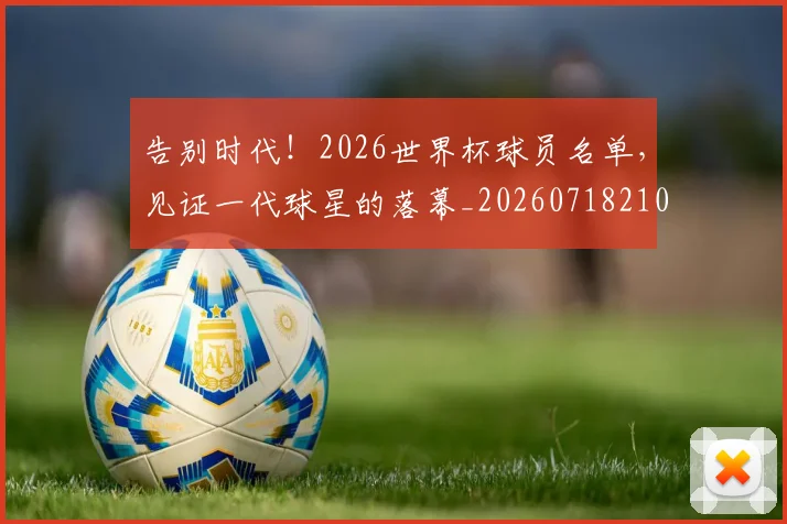 告别时代!2026世界杯球员名单,见证一代球星的落幕_20260718210126
