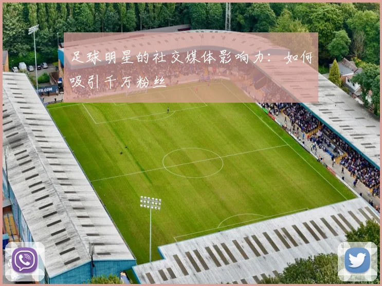 足球明星的社交媒体影响力:如何吸引千万粉丝
