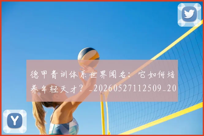 德甲青训体系世界闻名:它如何培养年轻天才?_20260527112509_20260704173903
