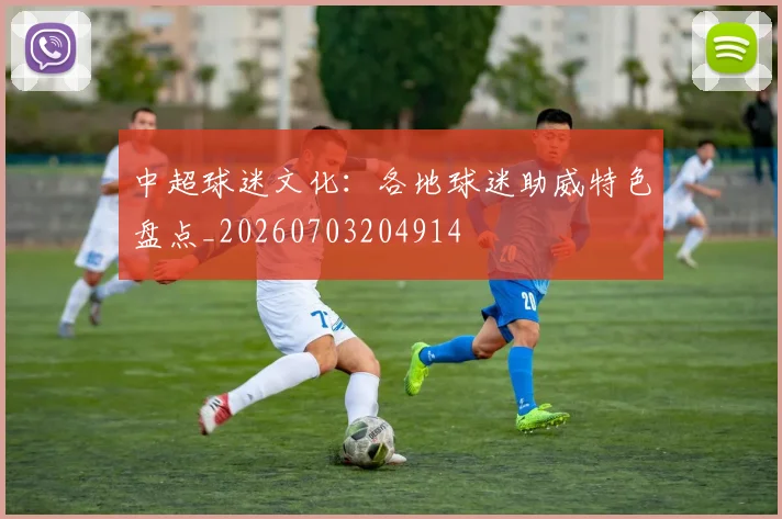 中超球迷文化：各地球迷助威特色盘点_20260703204914