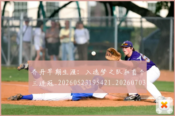 乔丹早期生涯:入选梦之队和首个三连冠_20260523195421_20260703210255