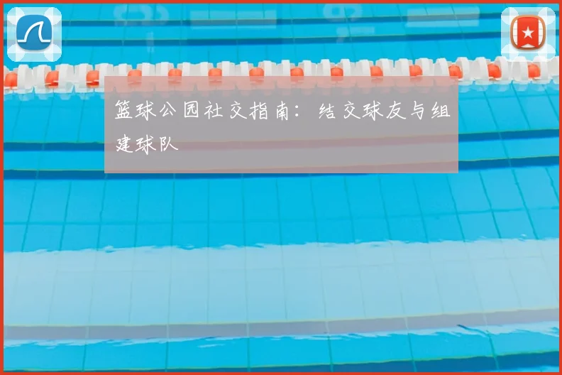 篮球公园社交指南:结交球友与组建球队