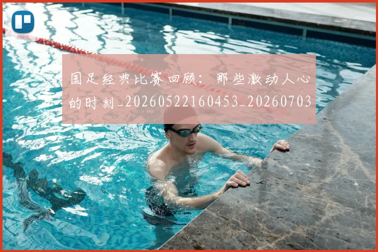国足经典比赛回顾:那些激动人心的时刻_20260522160453_20260703224419