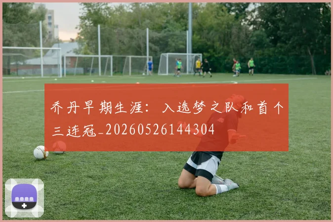 乔丹早期生涯:入选梦之队和首个三连冠_20260526144304