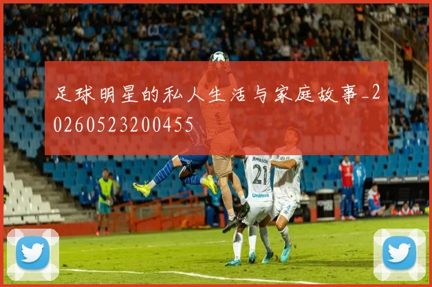 足球明星的私人生活与家庭故事_20260523200455