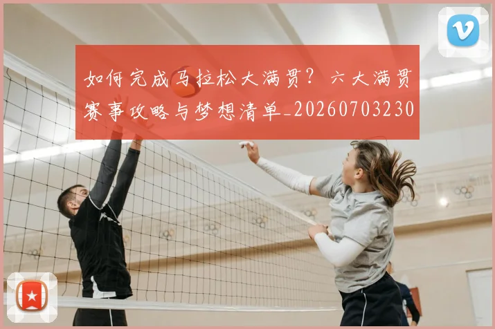 如何完成马拉松大满贯?六大满贯赛事攻略与梦想清单_20260703230558