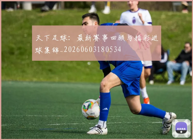 天下足球:最新赛事回顾与精彩进球集锦_20260603180534