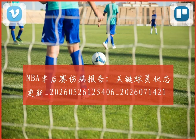 NBA季后赛伤病报告:关键球员状态更新_20260526125406_20260714210448