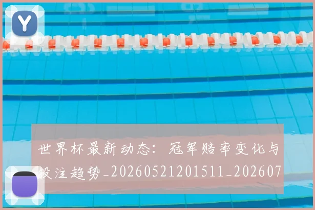 世界杯最新动态：冠军赔率变化与投注趋势_20260521201511_20260715190752