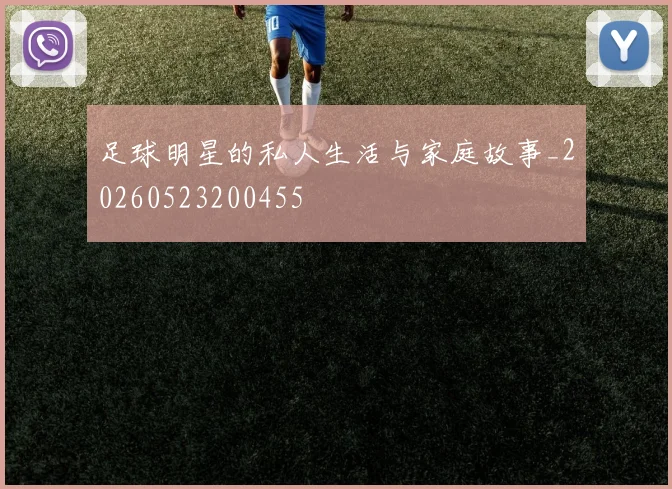 足球明星的私人生活与家庭故事_20260523200455