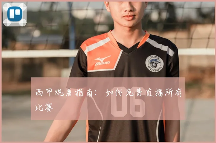 西甲观看指南:如何免费直播所有比赛