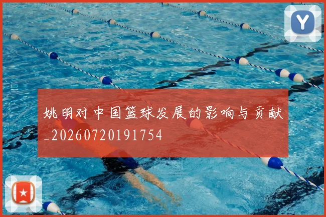姚明对中国篮球发展的影响与贡献_20260720191754