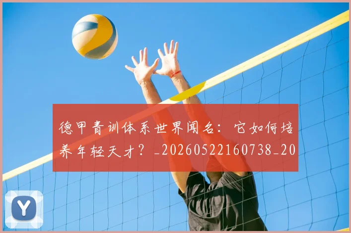 德甲青训体系世界闻名:它如何培养年轻天才?_20260522160738_20260704173902_20260722163013