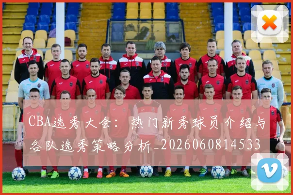 CBA选秀大会:热门新秀球员介绍与各队选秀策略分析_20260608145332_20260701212210