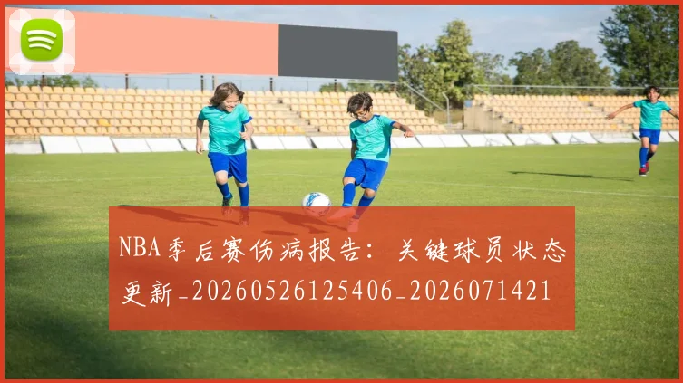 NBA季后赛伤病报告:关键球员状态更新_20260526125406_20260714210448