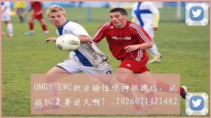 OMG！EWC积分榜惊现神级操作，这战队是要逆天啊！_20260714214826