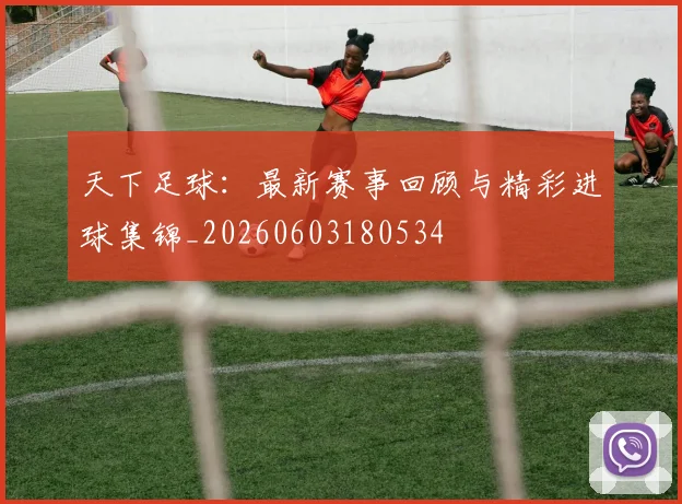 天下足球:最新赛事回顾与精彩进球集锦_20260603180534