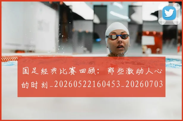 国足经典比赛回顾:那些激动人心的时刻_20260522160453_20260703224419_20260719165312