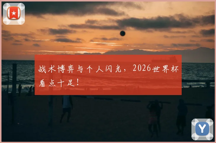 战术博弈与个人闪光,2026世界杯看点十足!