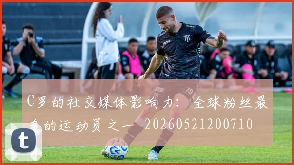 C罗的社交媒体影响力:全球粉丝最多的运动员之一_20260521200710_20260701213629