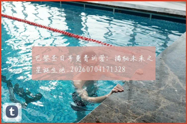巴黎圣日耳曼青训营：揭秘未来之星诞生地_20260704171328