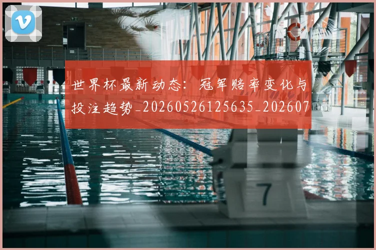 世界杯最新动态:冠军赔率变化与投注趋势_20260526125635_20260702173940