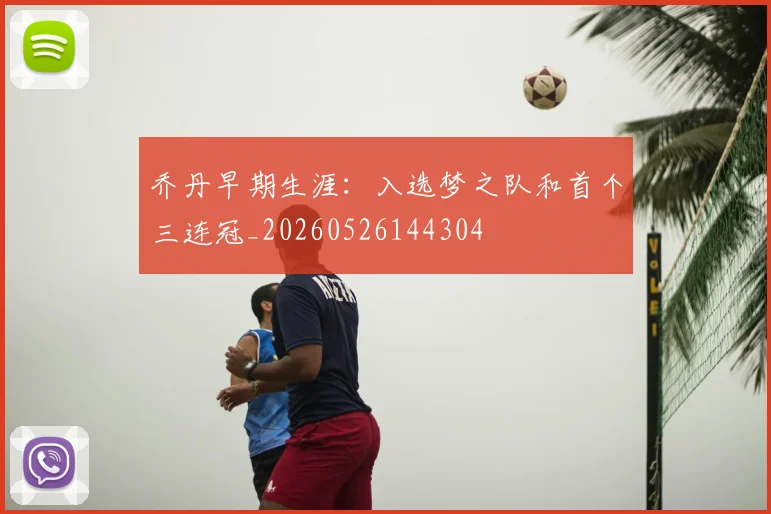 乔丹早期生涯:入选梦之队和首个三连冠_20260526144304